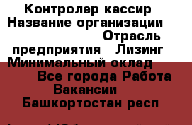 Контролер-кассир › Название организации ­ Fusion Service › Отрасль предприятия ­ Лизинг › Минимальный оклад ­ 19 200 - Все города Работа » Вакансии   . Башкортостан респ.